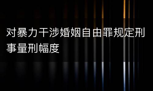 对暴力干涉婚姻自由罪规定刑事量刑幅度