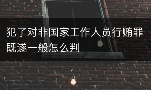 犯了对非国家工作人员行贿罪既遂一般怎么判