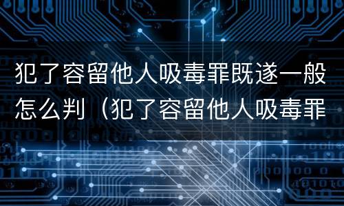 犯了容留他人吸毒罪既遂一般怎么判（犯了容留他人吸毒罪既遂一般怎么判刑）