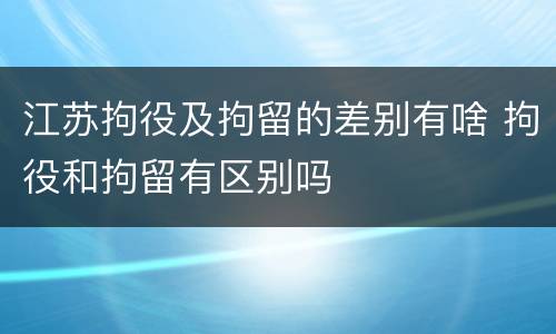 江苏拘役及拘留的差别有啥 拘役和拘留有区别吗