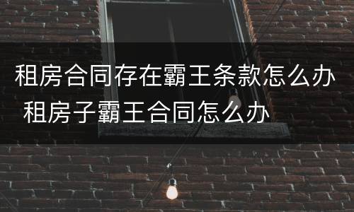 租房合同存在霸王条款怎么办 租房子霸王合同怎么办