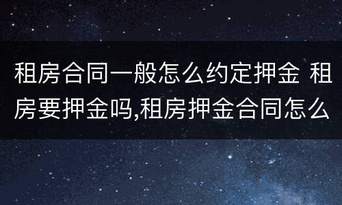 租房合同一般怎么约定押金 租房要押金吗,租房押金合同怎么写?