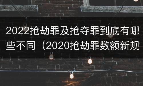 2022抢劫罪及抢夺罪到底有哪些不同（2020抢劫罪数额新规定）