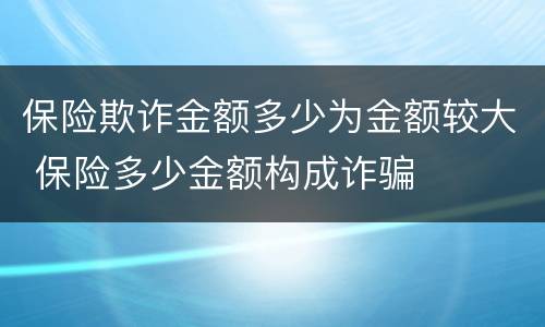 保险欺诈金额多少为金额较大 保险多少金额构成诈骗