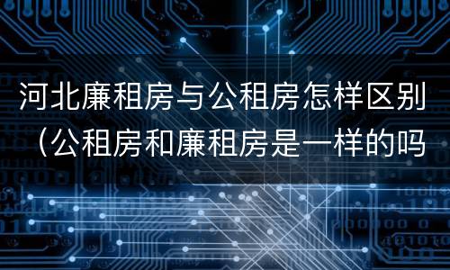 河北廉租房与公租房怎样区别（公租房和廉租房是一样的吗）