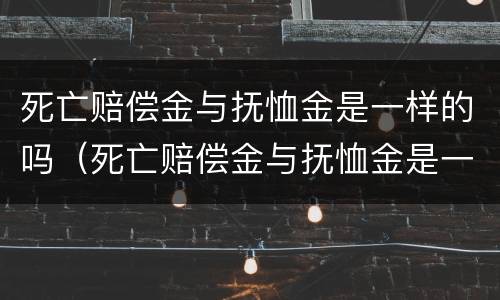 死亡赔偿金与抚恤金是一样的吗（死亡赔偿金与抚恤金是一样的吗）