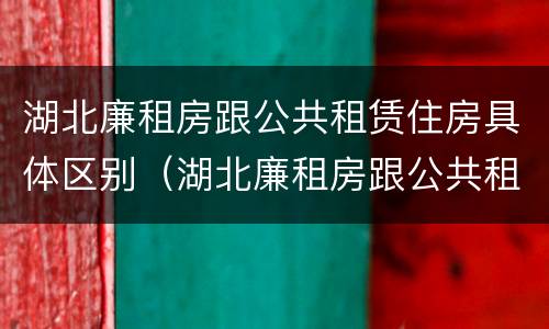 湖北廉租房跟公共租赁住房具体区别（湖北廉租房跟公共租赁住房具体区别在哪）