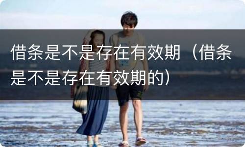 借条是不是存在有效期（借条是不是存在有效期的）