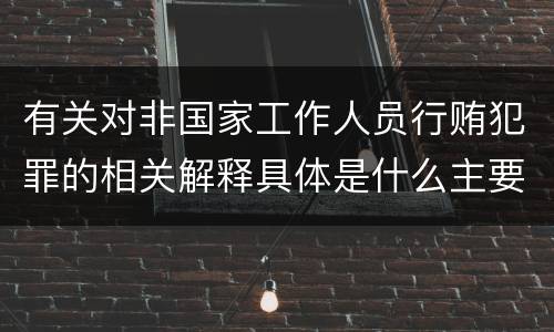 有关对非国家工作人员行贿犯罪的相关解释具体是什么主要规定