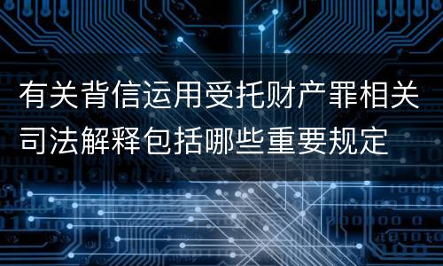 有关背信运用受托财产罪相关司法解释包括哪些重要规定