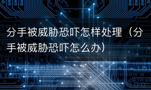 分手被威胁恐吓怎样处理（分手被威胁恐吓怎么办）