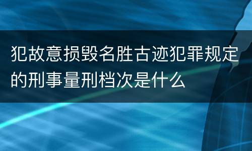 犯故意损毁名胜古迹犯罪规定的刑事量刑档次是什么