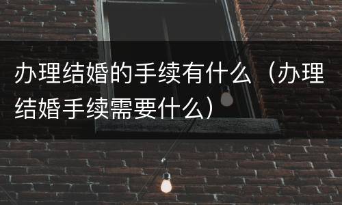办理结婚的手续有什么（办理结婚手续需要什么）