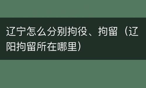 辽宁怎么分别拘役、拘留（辽阳拘留所在哪里）