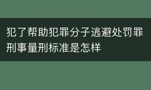 犯了帮助犯罪分子逃避处罚罪刑事量刑标准是怎样