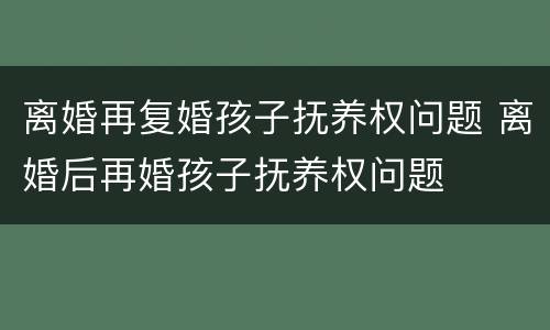 离婚再复婚孩子抚养权问题 离婚后再婚孩子抚养权问题