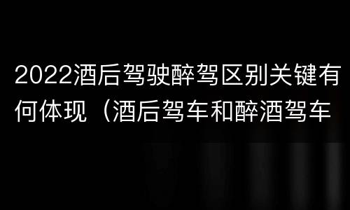 2022酒后驾驶醉驾区别关键有何体现（酒后驾车和醉酒驾车的标准及处罚）