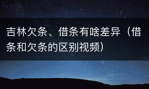 吉林欠条、借条有啥差异（借条和欠条的区别视频）