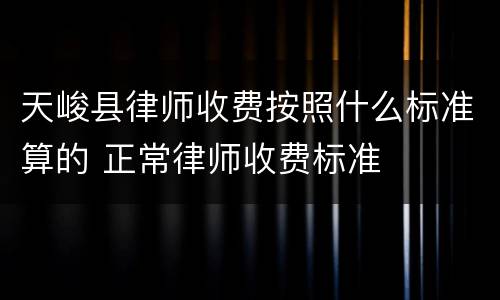 天峻县律师收费按照什么标准算的 正常律师收费标准