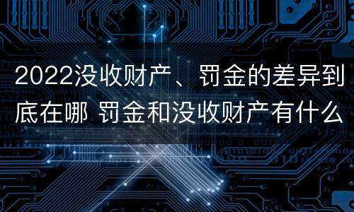 2022没收财产、罚金的差异到底在哪 罚金和没收财产有什么区别