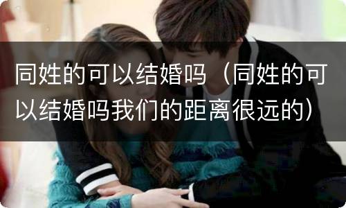 同姓的可以结婚吗（同姓的可以结婚吗我们的距离很远的）