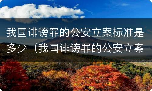 我国诽谤罪的公安立案标准是多少（我国诽谤罪的公安立案标准是多少条）