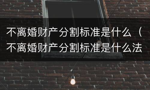 不离婚财产分割标准是什么（不离婚财产分割标准是什么法律）