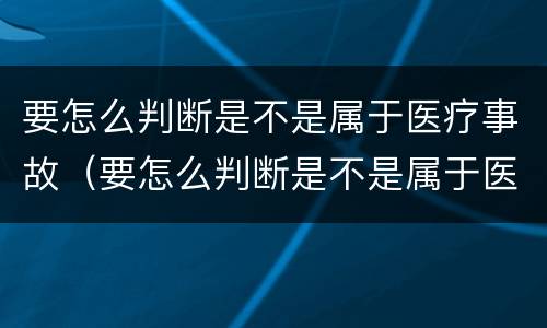 要怎么判断是不是属于医疗事故（要怎么判断是不是属于医疗事故呢）