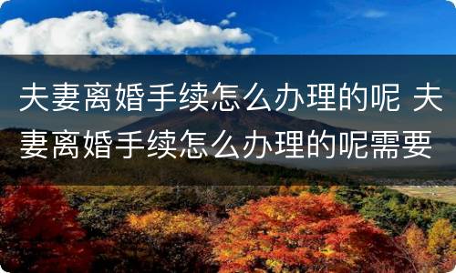 夫妻离婚手续怎么办理的呢 夫妻离婚手续怎么办理的呢需要多久