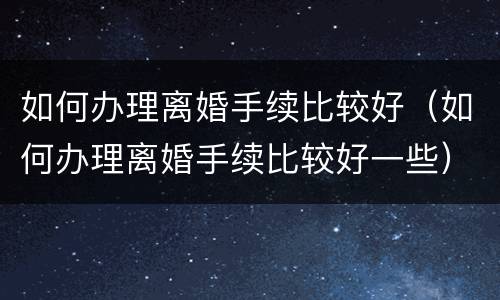 如何办理离婚手续比较好（如何办理离婚手续比较好一些）