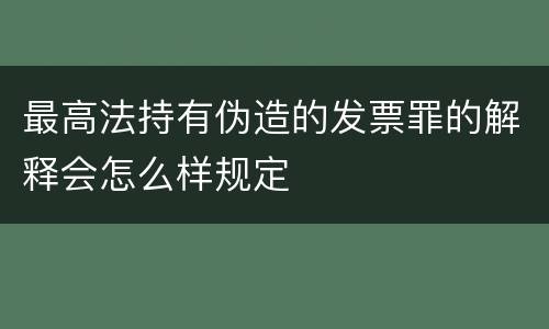 最高法持有伪造的发票罪的解释会怎么样规定
