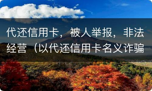 代还信用卡，被人举报，非法经营（以代还信用卡名义诈骗）