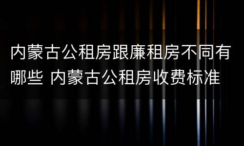 内蒙古公租房跟廉租房不同有哪些 内蒙古公租房收费标准