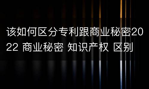该如何区分专利跟商业秘密2022 商业秘密 知识产权 区别