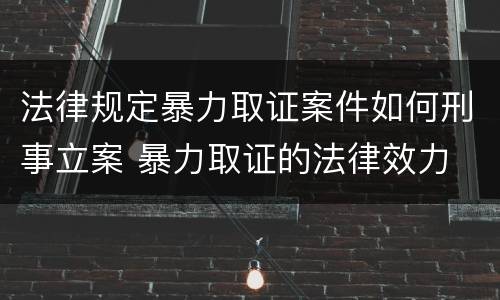 法律规定暴力取证案件如何刑事立案 暴力取证的法律效力