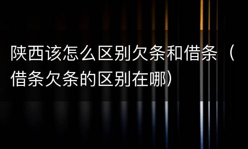 陕西该怎么区别欠条和借条（借条欠条的区别在哪）