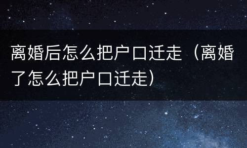 离婚后怎么把户口迁走（离婚了怎么把户口迁走）