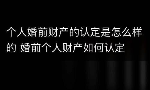 个人婚前财产的认定是怎么样的 婚前个人财产如何认定