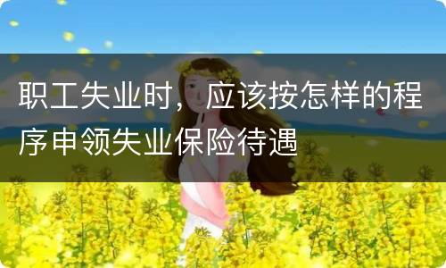 职工失业时，应该按怎样的程序申领失业保险待遇