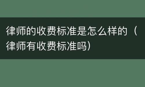律师的收费标准是怎么样的（律师有收费标准吗）
