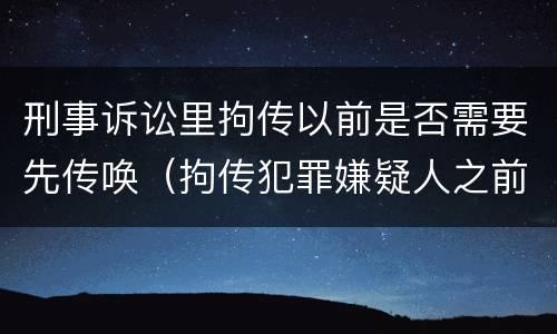 刑事诉讼里拘传以前是否需要先传唤（拘传犯罪嫌疑人之前必须先传唤）