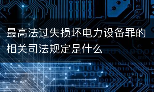 最高法过失损坏电力设备罪的相关司法规定是什么