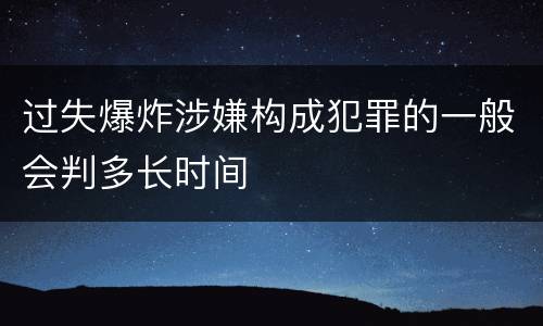 过失爆炸涉嫌构成犯罪的一般会判多长时间