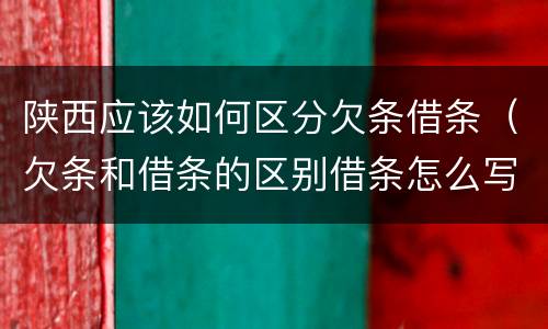 陕西应该如何区分欠条借条（欠条和借条的区别借条怎么写）