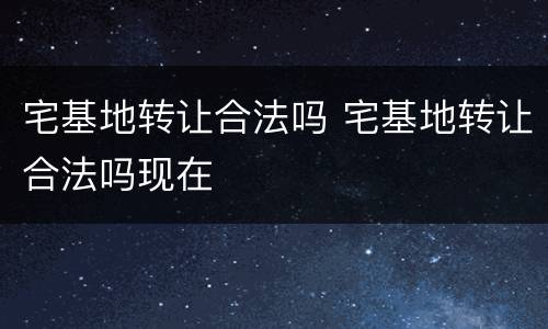 宅基地转让合法吗 宅基地转让合法吗现在