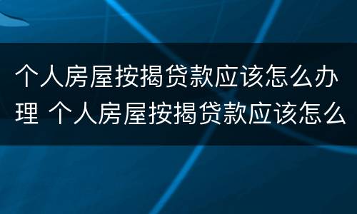 个人房屋按揭贷款应该怎么办理 个人房屋按揭贷款应该怎么办理手续