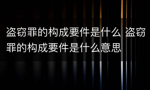 盗窃罪的构成要件是什么 盗窃罪的构成要件是什么意思