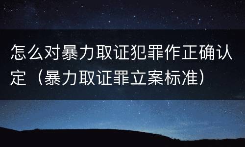 怎么对暴力取证犯罪作正确认定（暴力取证罪立案标准）