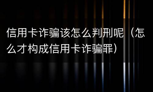 信用卡诈骗该怎么判刑呢（怎么才构成信用卡诈骗罪）