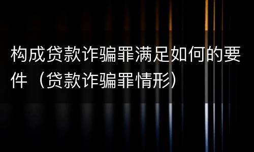 构成贷款诈骗罪满足如何的要件（贷款诈骗罪情形）